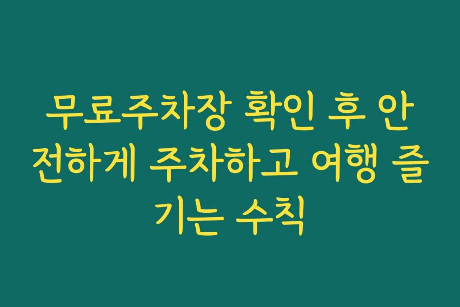 무료주차장 확인 후 안전하게 주차하고 여행 즐기는 수칙