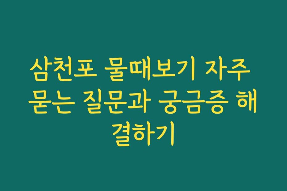 삼천포 물때보기 자주 묻는 질문과 궁금증 해결하기