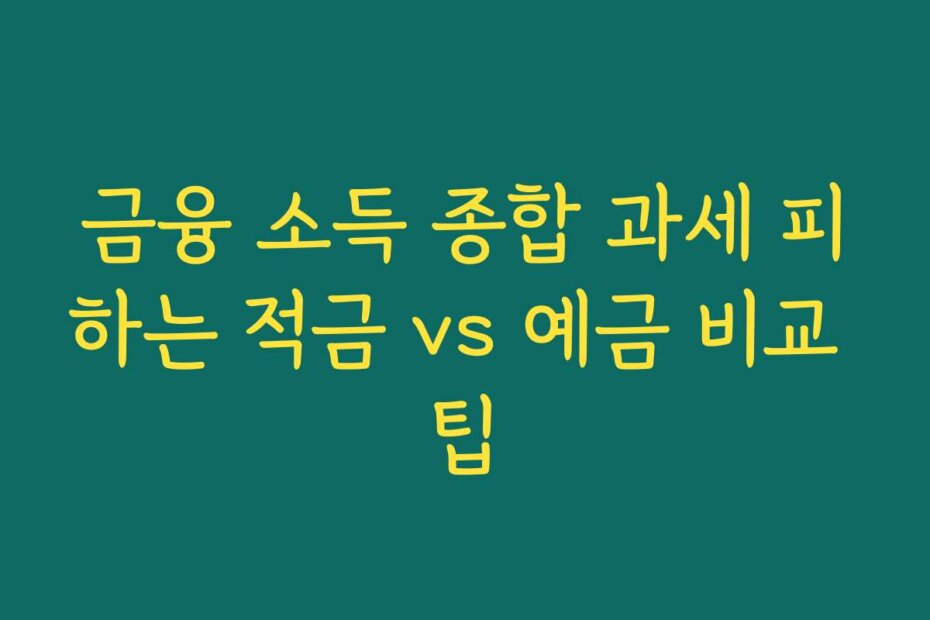 금융 소득 종합 과세 피하는 적금 vs 예금 비교 팁