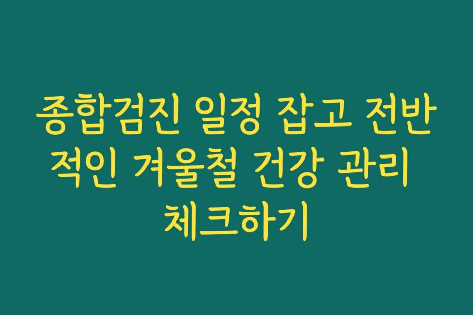 종합검진 일정 잡고 전반적인 겨울철 건강 관리 체크하기