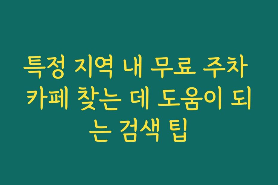 특정 지역 내 무료 주차 카페 찾는 데 도움이 되는 검색 팁