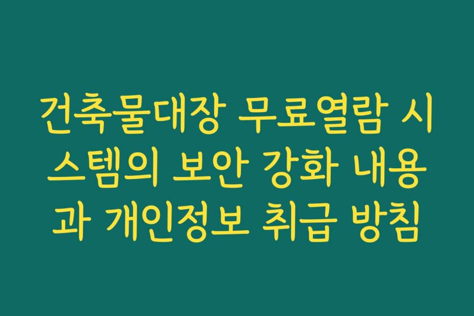 건축물대장 무료열람 시스템의 보안 강화 내용과 개인정보 취급 방침 건축물대장 무료열람 시스템의 보안 강화 내용과 개인정보 취급 방침