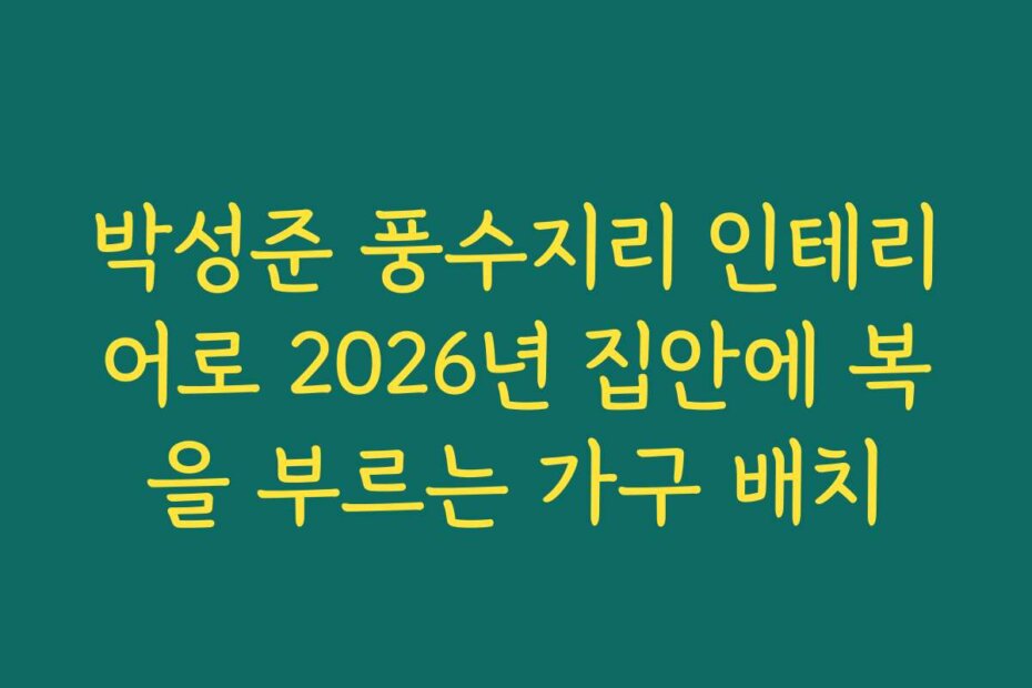 박성준 풍수지리 인테리어로 2026년 집안에 복을 부르는 가구 배치
