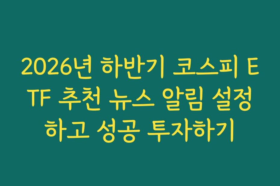 2026년 하반기 코스피 ETF 추천 뉴스 알림 설정하고 성공 투자하기