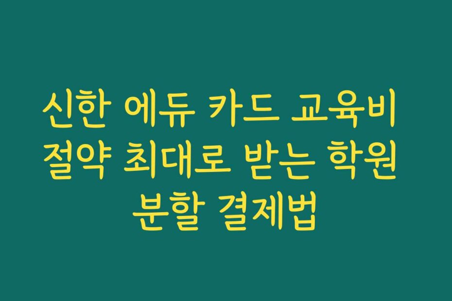 신한 에듀 카드 교육비 절약 최대로 받는 학원 분할 결제법