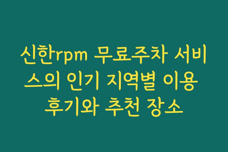 신한rpm 무료주차 서비스의 인기 지역별 이용 후기와 추천 장소