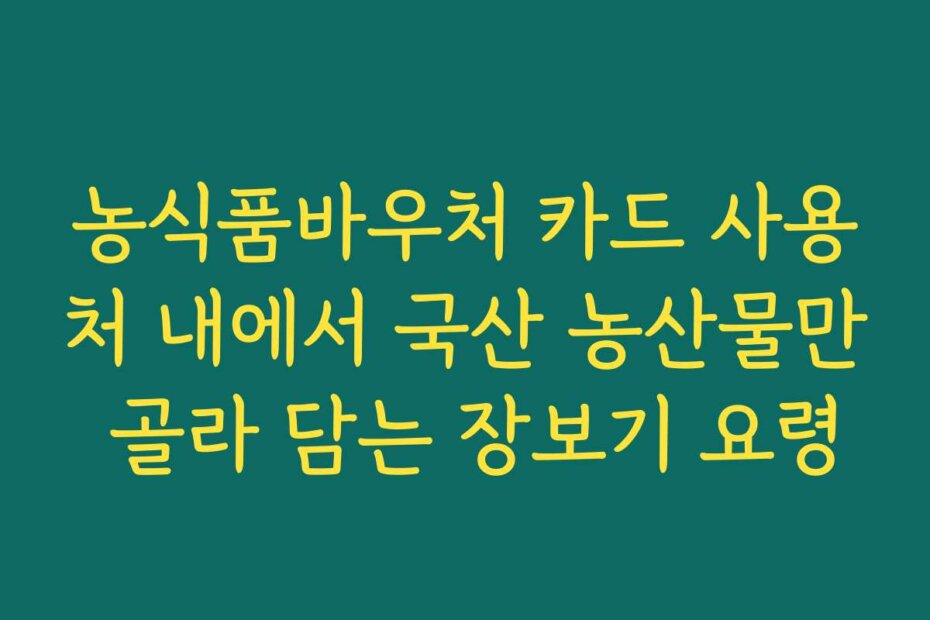 농식품바우처 카드 사용처 내에서 국산 농산물만 골라 담는 장보기 요령