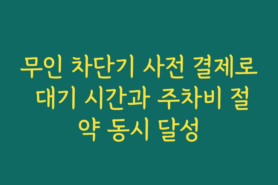 무인 차단기 사전 결제로 대기 시간과 주차비 절약 동시 달성