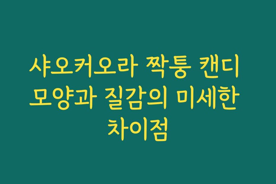 샤오커오라 짝퉁 캔디 모양과 질감의 미세한 차이점