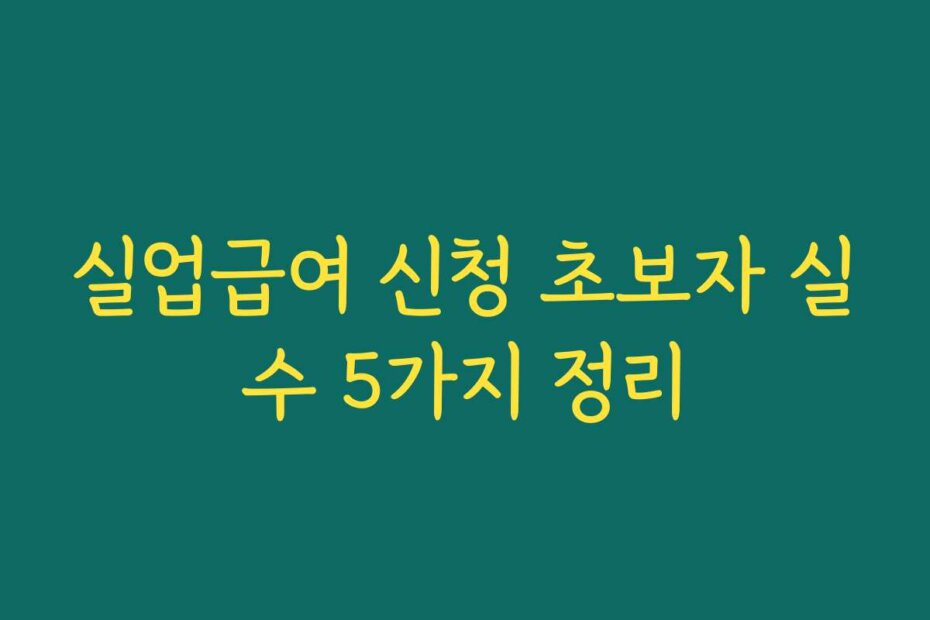 실업급여 신청 초보자 실수 5가지 정리