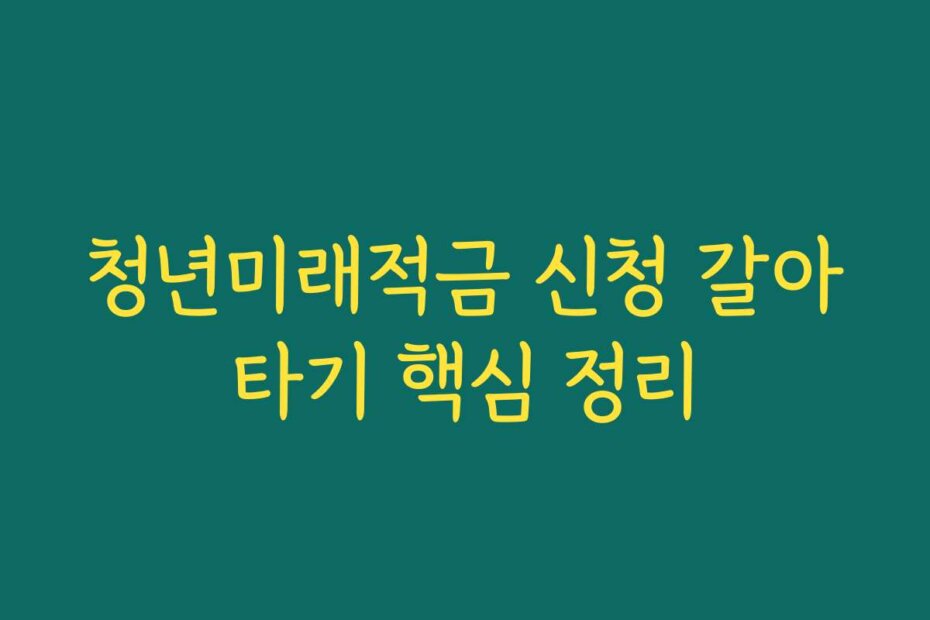 청년미래적금 신청 갈아타기 핵심 정리