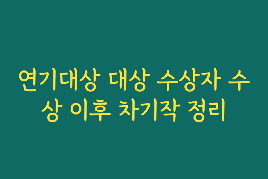 연기대상 대상 수상자 수상 이후 차기작 정리