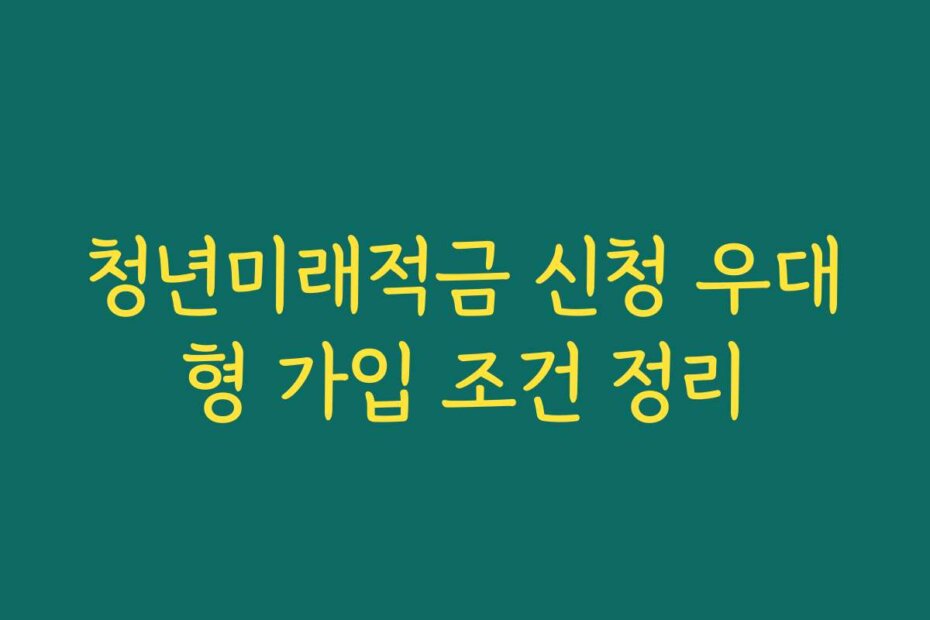 청년미래적금 신청 우대형 가입 조건 정리