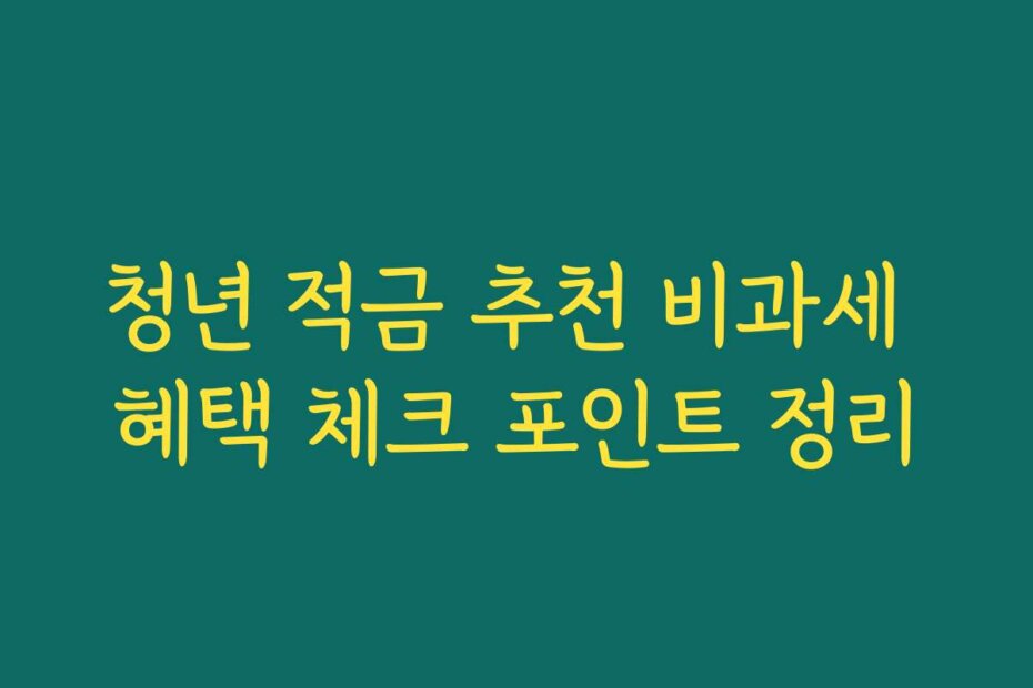 청년 적금 추천 비과세 혜택 체크 포인트 정리