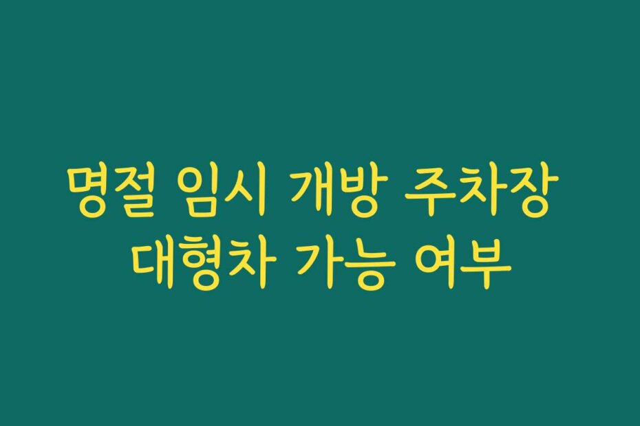 명절 임시 개방 주차장 대형차 가능 여부