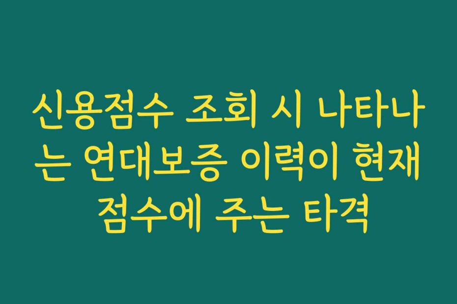 신용점수 조회 시 나타나는 연대보증 이력이 현재 점수에 주는 타격