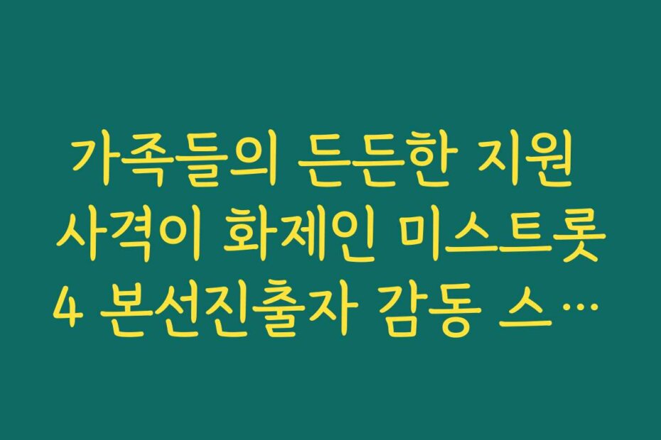 가족들의 든든한 지원 사격이 화제인 미스트롯4 본선진출자 감동 스토리