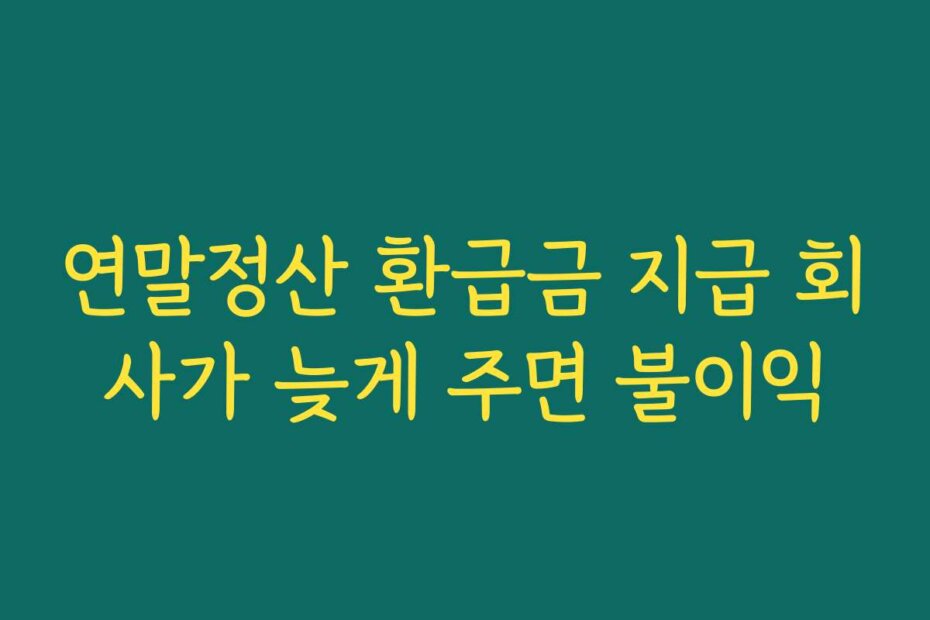 연말정산 환급금 지급 회사가 늦게 주면 불이익