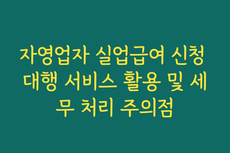자영업자 실업급여 신청 대행 서비스 활용 및 세무 처리 주의점