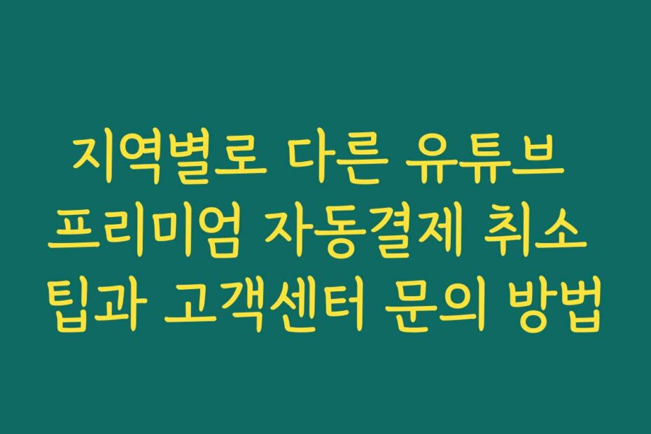 지역별로 다른 유튜브 프리미엄 자동결제 취소 팁과 고객센터 문의 방법