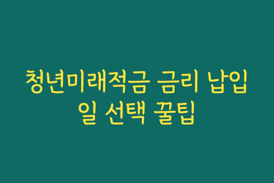 청년미래적금 금리 납입일 선택 꿀팁