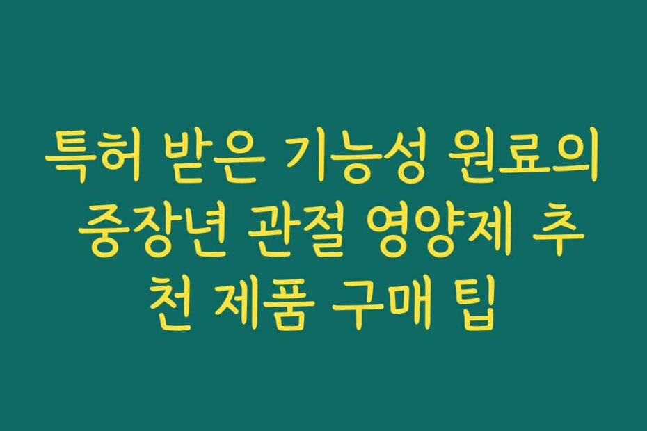 특허 받은 기능성 원료의 중장년 관절 영양제 추천 제품 구매 팁