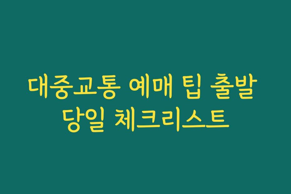 대중교통 예매 팁 출발 당일 체크리스트