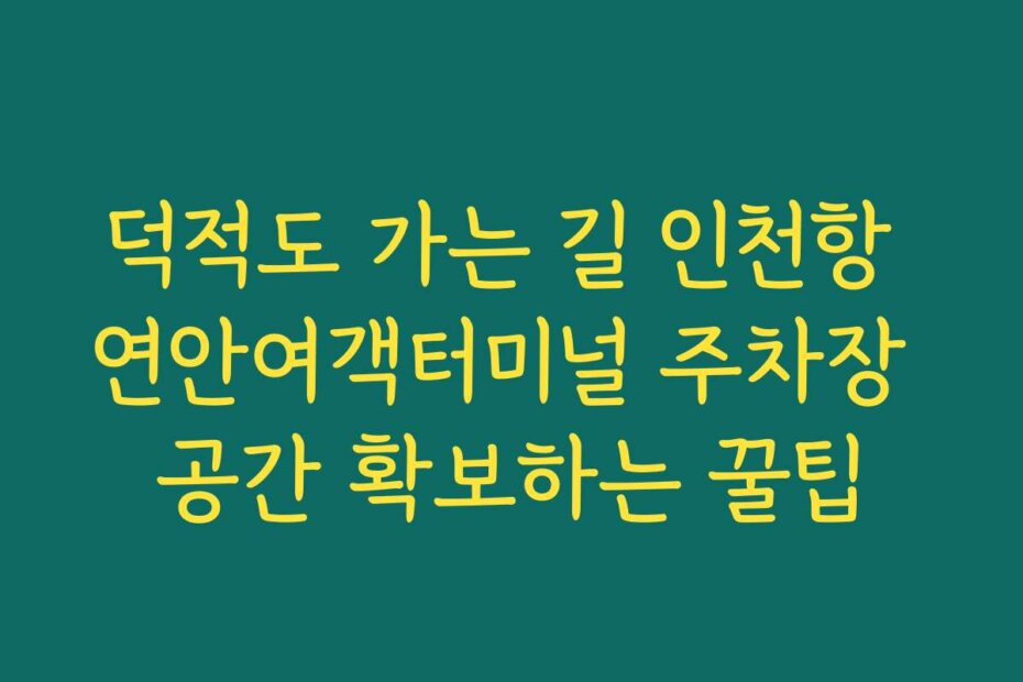 덕적도 가는 길 인천항 연안여객터미널 주차장 공간 확보하는 꿀팁