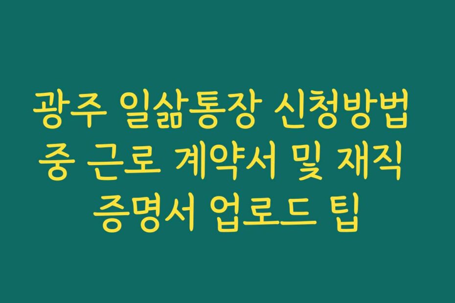 광주 일삶통장 신청방법 중 근로 계약서 및 재직 증명서 업로드 팁
