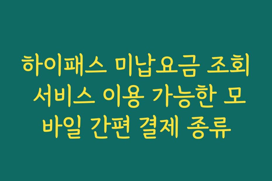 하이패스 미납요금 조회 서비스 이용 가능한 모바일 간편 결제 종류