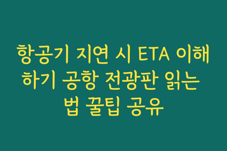 항공기 지연 시 ETA 이해하기 공항 전광판 읽는 법 꿀팁 공유
