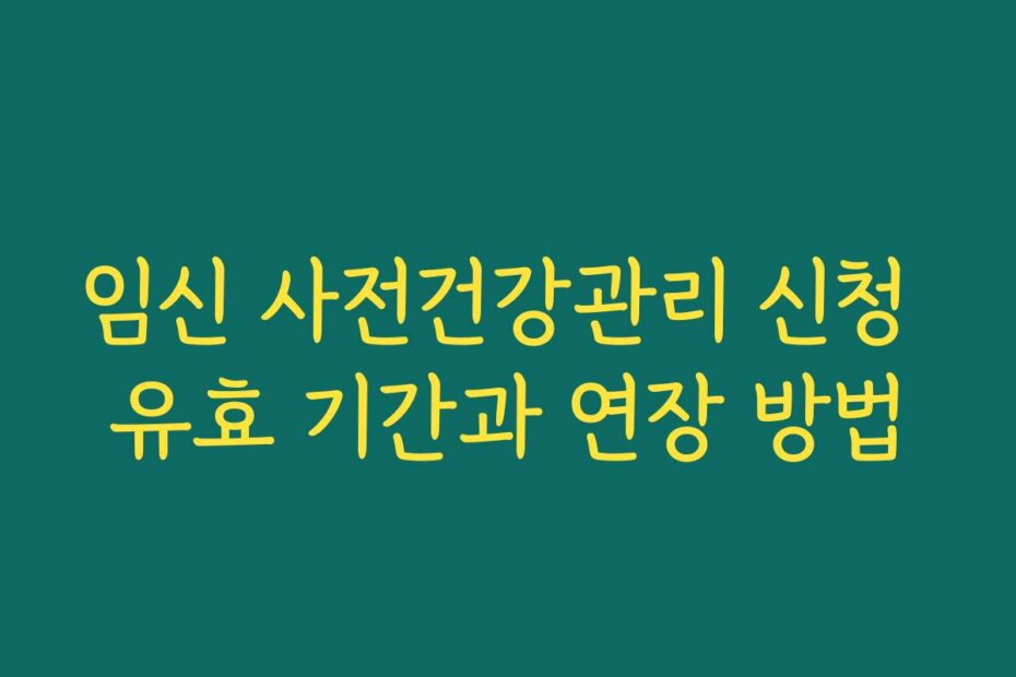 임신 사전건강관리 신청 유효 기간과 연장 방법