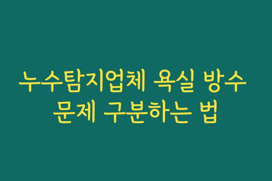 누수탐지업체 욕실 방수 문제 구분하는 법