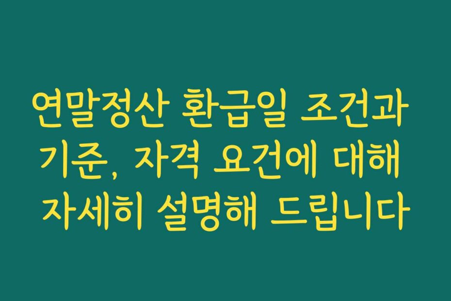 연말정산 환급일 조건과 기준, 자격 요건에 대해 자세히 설명해 드립니다