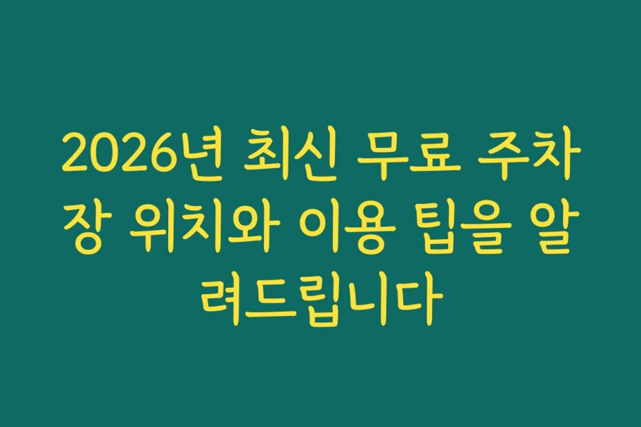 2026년 최신 무료 주차장 위치와 이용 팁을 알려드립니다