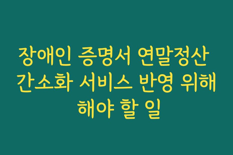 장애인 증명서 연말정산 간소화 서비스 반영 위해 해야 할 일