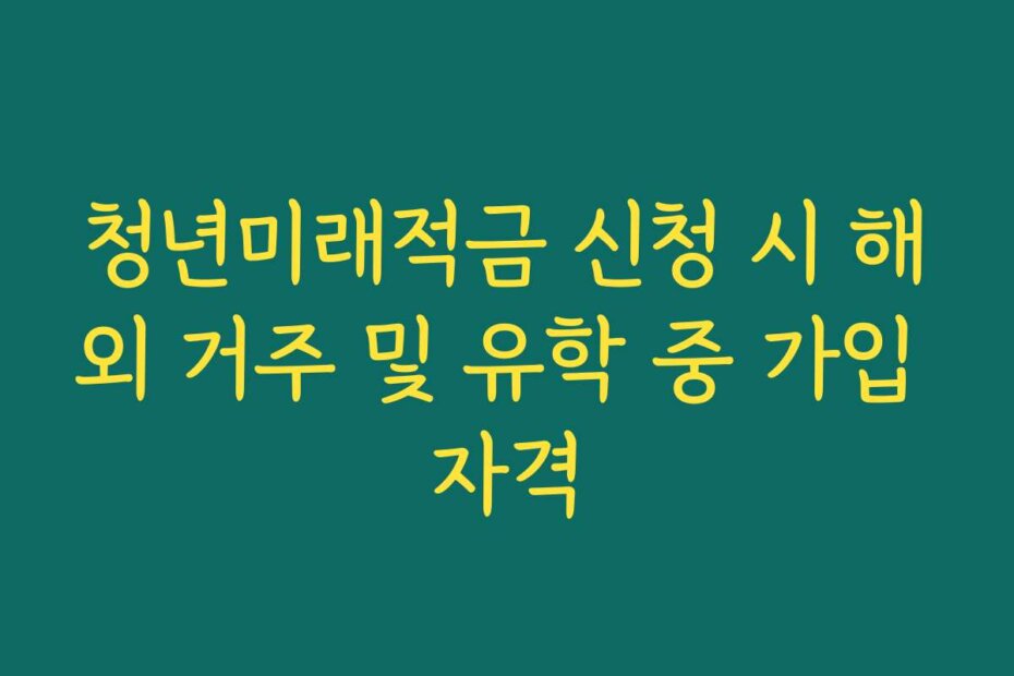 청년미래적금 신청 시 해외 거주 및 유학 중 가입 자격