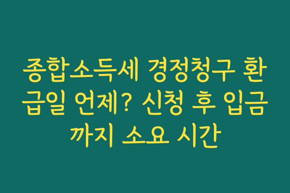 종합소득세 경정청구 환급일 언제? 신청 후 입금까지 소요 시간