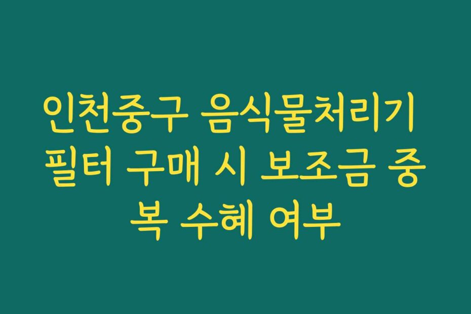 인천중구 음식물처리기 필터 구매 시 보조금 중복 수혜 여부