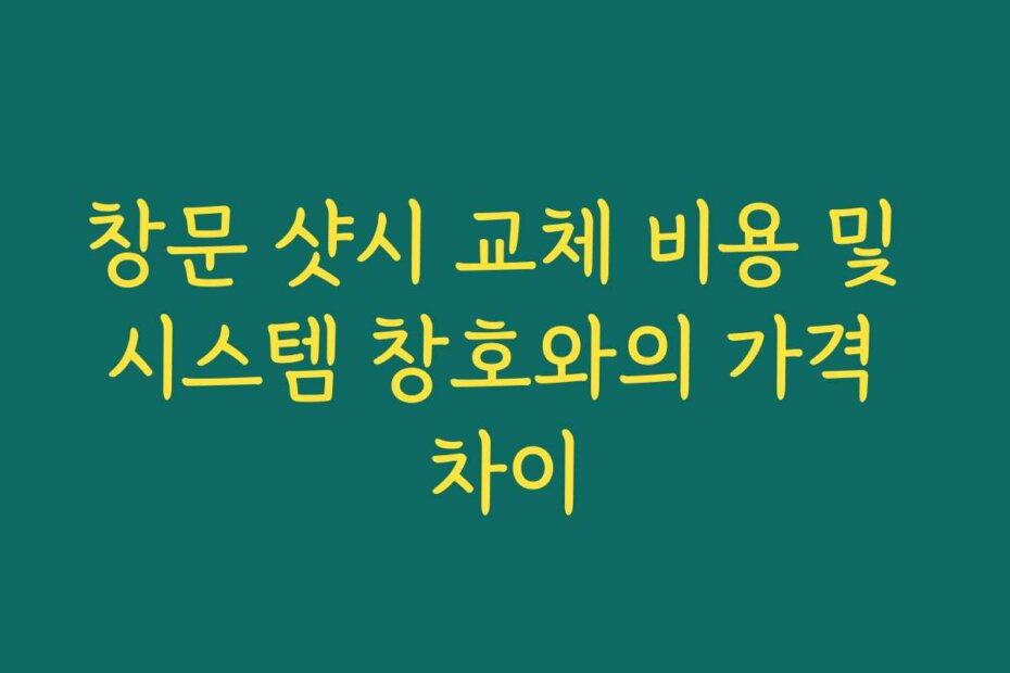창문 샷시 교체 비용 및 시스템 창호와의 가격 차이