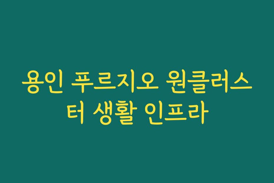 용인 푸르지오 원클러스터 생활 인프라