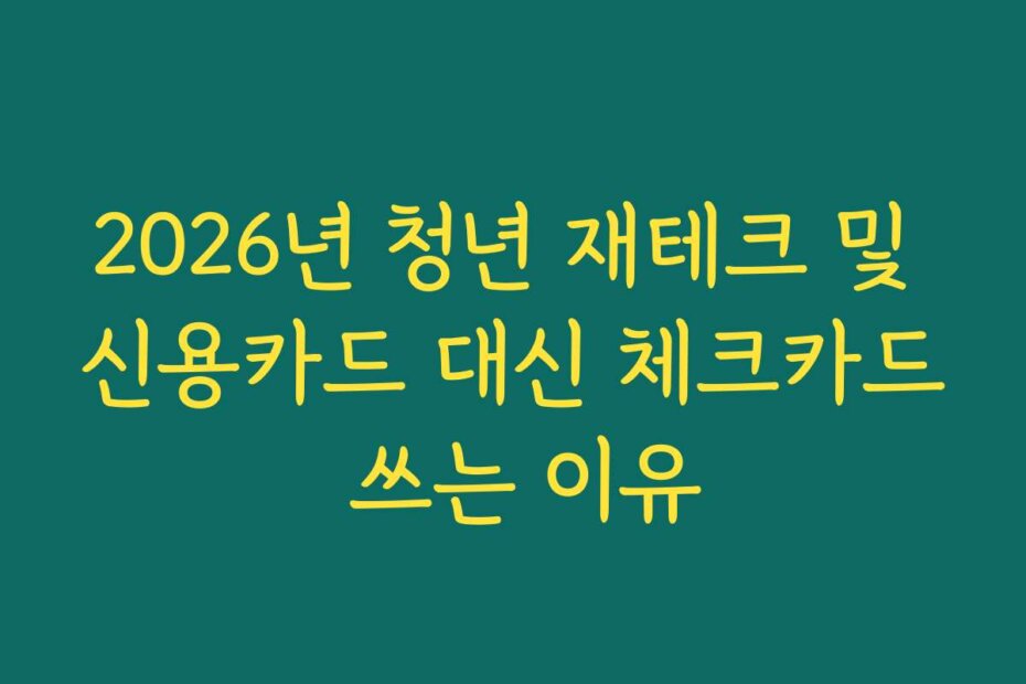 2026년 청년 재테크 및 신용카드 대신 체크카드 쓰는 이유