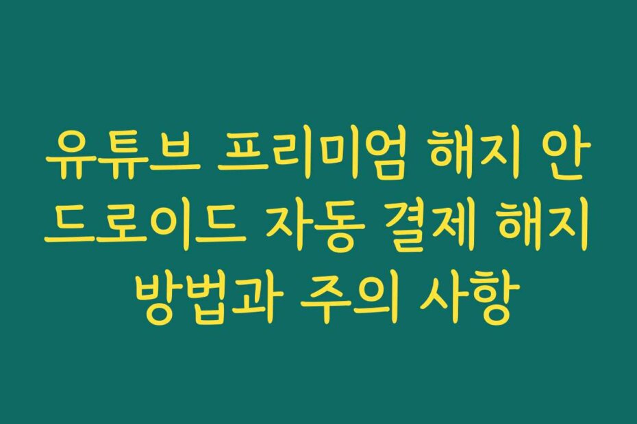 유튜브 프리미엄 해지 안드로이드 자동 결제 해지 방법과 주의 사항
