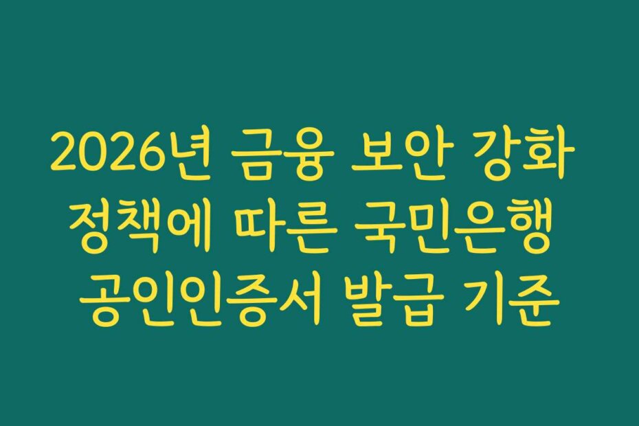 2026년 금융 보안 강화 정책에 따른 국민은행 공인인증서 발급 기준