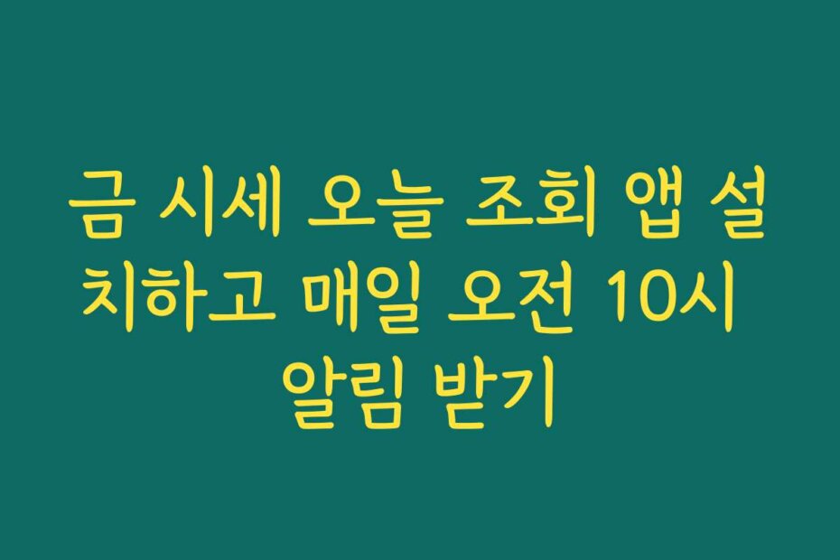 금 시세 오늘 조회 앱 설치하고 매일 오전 10시 알림 받기