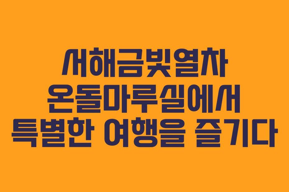 서해금빛열차 온돌마루실에서 특별한 여행을 즐기다