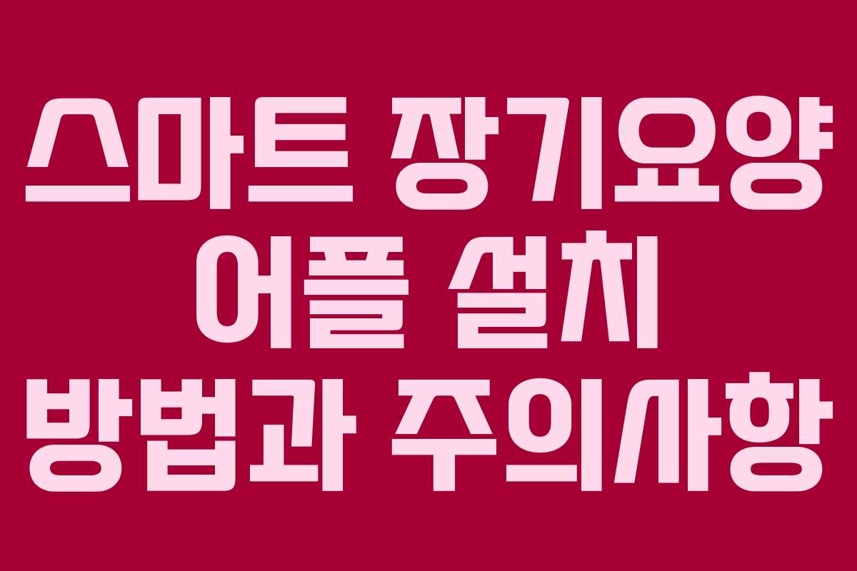 스마트 장기요양 어플 설치 방법과 주의사항