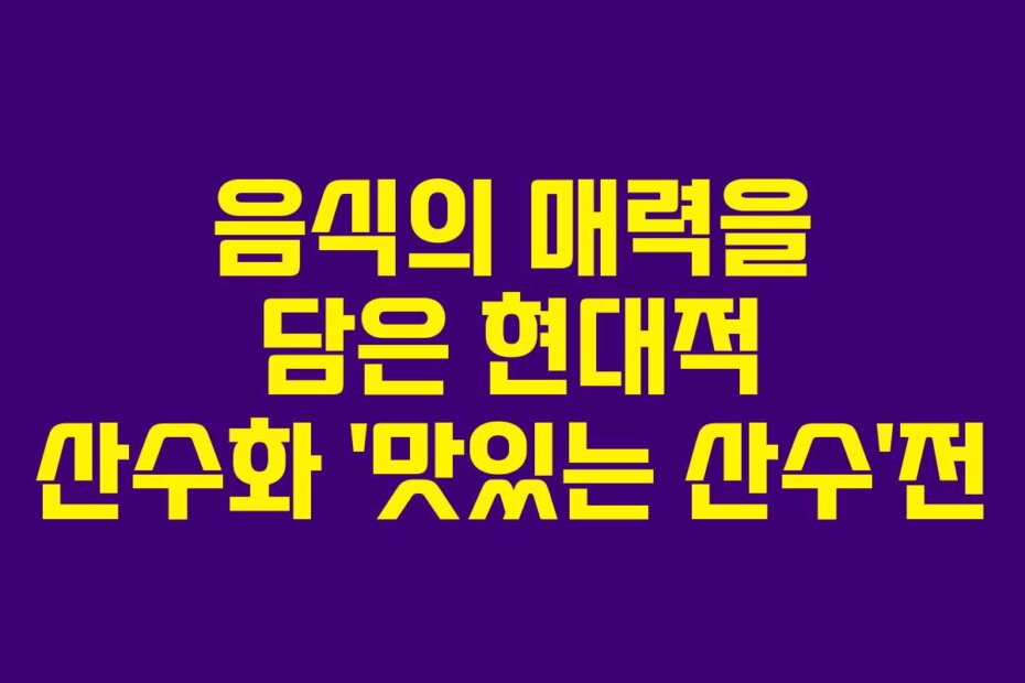 음식의 매력을 담은 현대적 산수화 ‘맛있는 산수’전