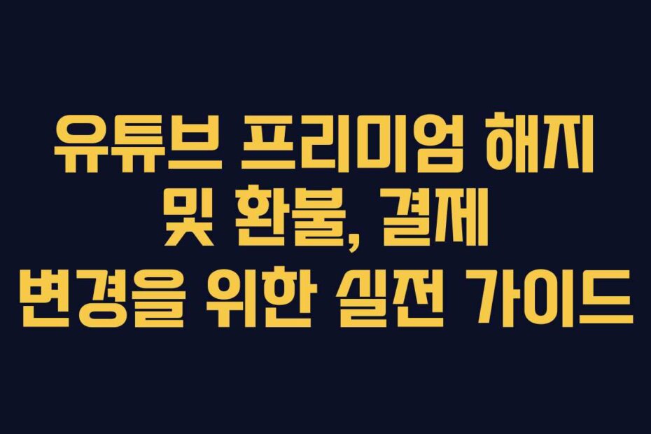 유튜브 프리미엄 해지 및 환불, 결제 변경을 위한 실전 가이드