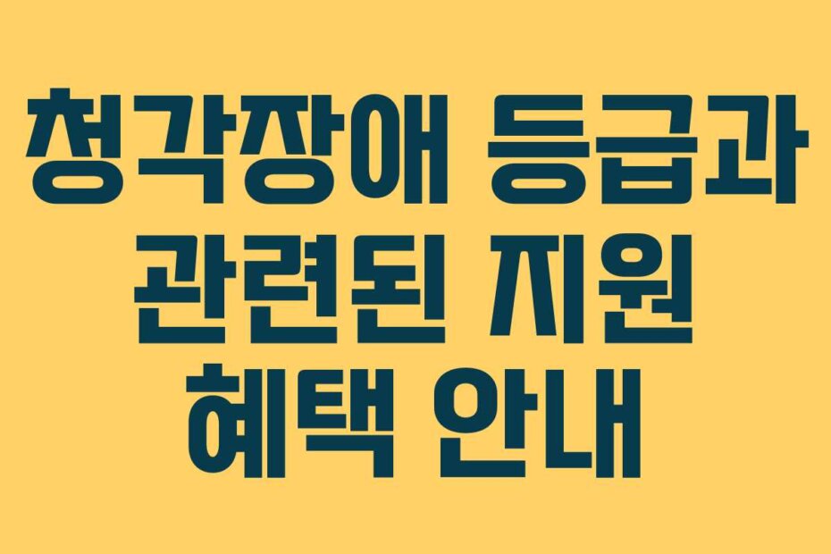 청각장애 등급과 관련된 지원 혜택 안내